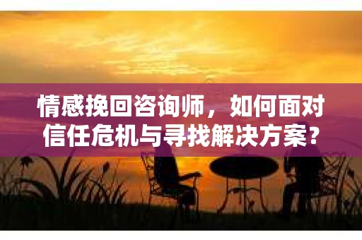 情感挽回咨询师,如何面对信任危机与寻找解决方案? 情感挽回咨询师,如何面对信任危机与寻找解决方案?
