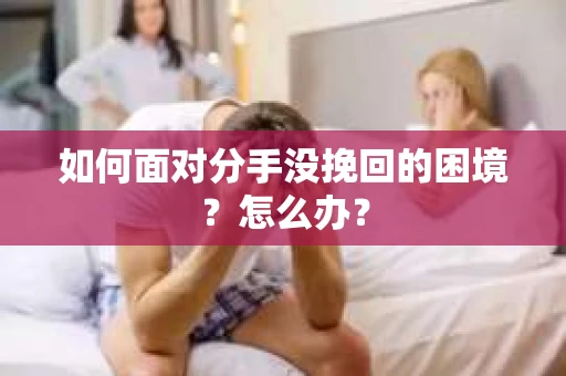 如何面对分手没挽回的困境？怎么办？