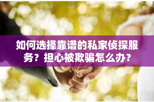 如何选择靠谱的私家侦探服务?担心被欺骗怎么办? 如何选择靠谱的私家侦探服务?担心被欺骗怎么办?