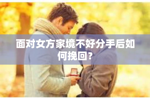 面对女方家境不好分手后如何挽回? 面对女方家境不好分手后如何挽回?