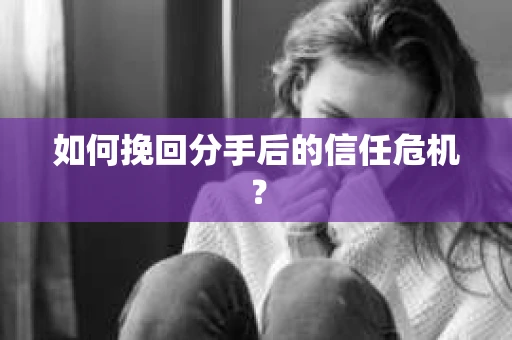 如何挽回分手后的信任危机？
