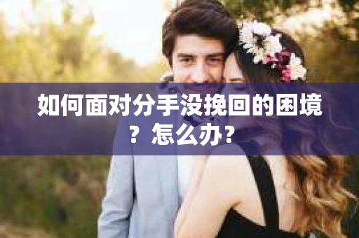 如何面对分手没挽回的困境？怎么办？
