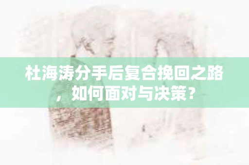 杜海涛分手后复合挽回之路，如何面对与决策？