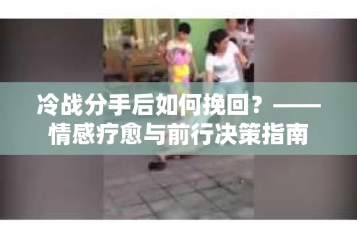 冷战分手后如何挽回？——情感疗愈与前行决策指南