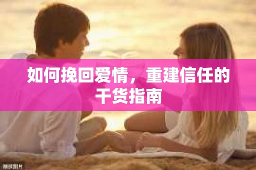 如何挽回爱情，重建信任的干货指南