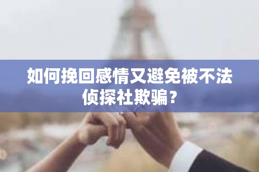 如何挽回感情又避免被不法侦探社欺骗？