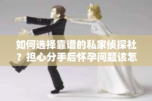 如何选择靠谱的私家侦探社?担心分手后怀孕问题该怎么办? 如何选择靠谱的私家侦探社?担心分手后怀孕问题该怎么办?