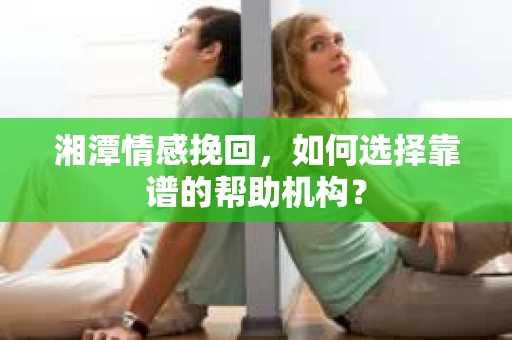 湘潭情感挽回,如何选择靠谱的帮助机构? 湘潭情感挽回,如何选择靠谱的帮助机构?