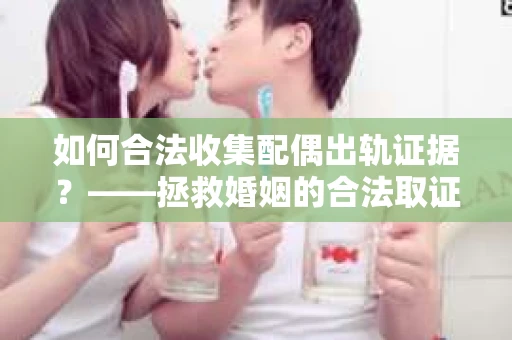 如何合法收集配偶出轨证据？——拯救婚姻的合法取证记