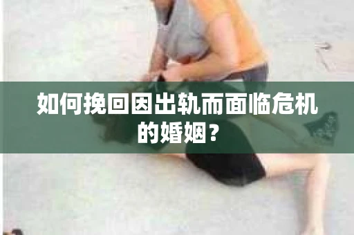如何挽回因出轨而面临危机的婚姻? 如何挽回因出轨而面临危机的婚姻?