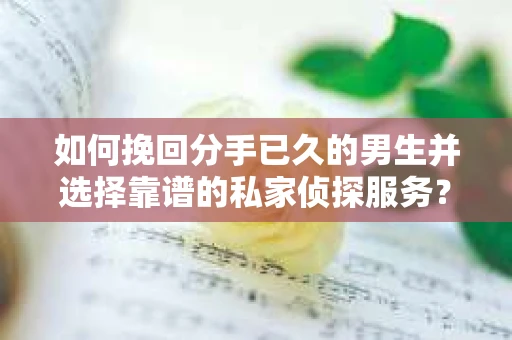如何挽回分手已久的男生并选择靠谱的私家侦探服务? 如何挽回分手已久的男生并选择靠谱的私家侦探服务?