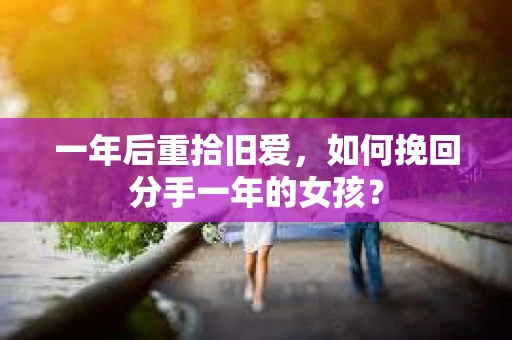 一年后重拾旧爱,如何挽回分手一年的女孩? 一年后重拾旧爱,如何挽回分手一年的女孩?