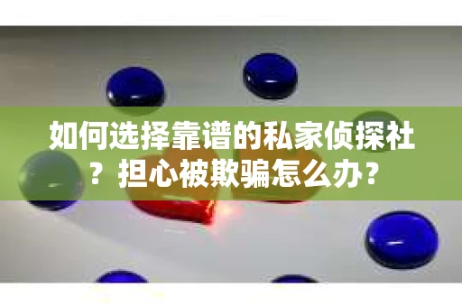 如何选择靠谱的私家侦探社？担心被欺骗怎么办？