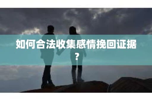 如何合法收集感情挽回证据？
