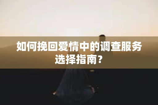 如何挽回爱情中的调查服务选择指南？