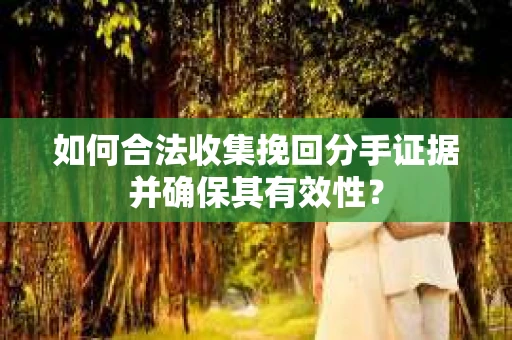 如何合法收集挽回分手证据并确保其有效性？