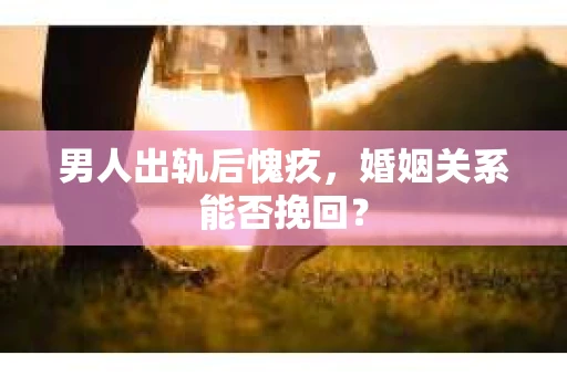 男人出轨后愧疚，婚姻关系能否挽回？