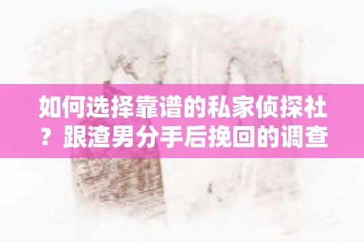 如何选择靠谱的私家侦探社？跟渣男分手后挽回的调查服务怎么办？