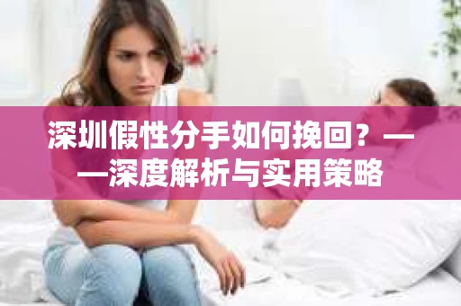 深圳假性分手如何挽回？——深度解析与实用策略