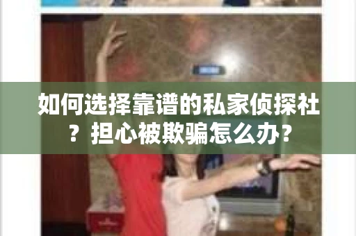 如何选择靠谱的私家侦探社?担心被欺骗怎么办? 如何选择靠谱的私家侦探社?担心被欺骗怎么办?