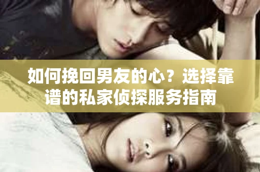 如何挽回男友的心？选择靠谱的私家侦探服务指南