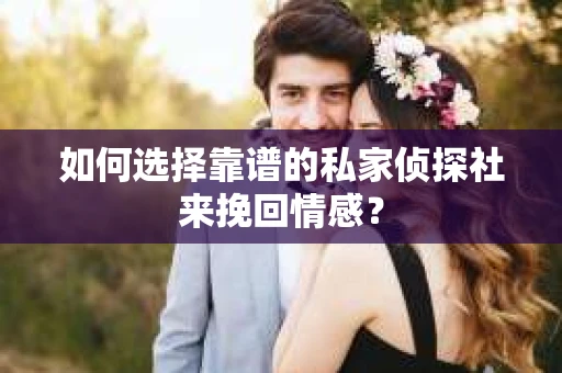如何选择靠谱的私家侦探社来挽回情感? 如何选择靠谱的私家侦探社来挽回情感?