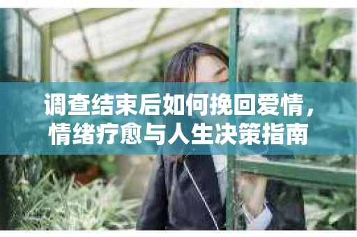 调查结束后如何挽回爱情，情绪疗愈与人生决策指南