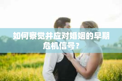 如何察觉并应对婚姻的早期危机信号？