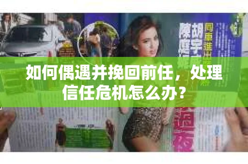 如何偶遇并挽回前任，处理信任危机怎么办？