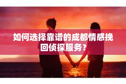 如何选择靠谱的成都情感挽回侦探服务？