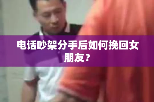 电话吵架分手后如何挽回女朋友？