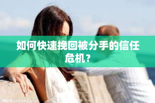 如何快速挽回被分手的信任危机？