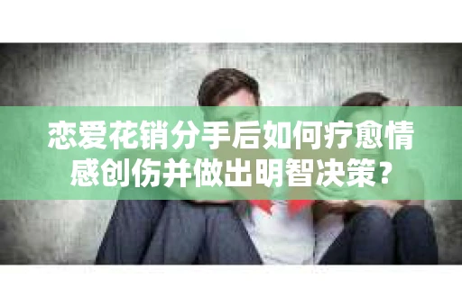 恋爱花销分手后如何疗愈情感创伤并做出明智决策？