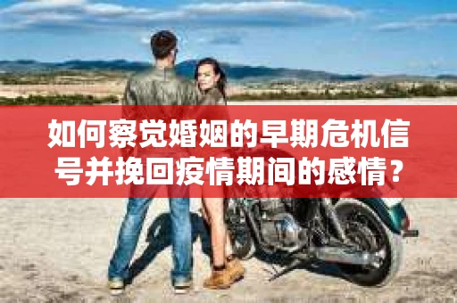 如何察觉婚姻的早期危机信号并挽回疫情期间的感情？