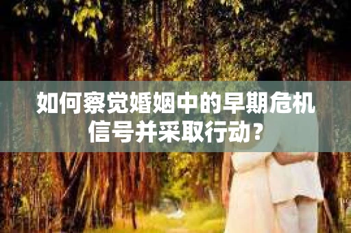 如何察觉婚姻中的早期危机信号并采取行动？