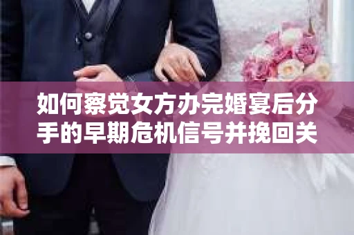 如何察觉女方办完婚宴后分手的早期危机信号并挽回关系？