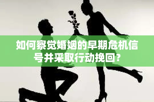 如何察觉婚姻的早期危机信号并采取行动挽回？