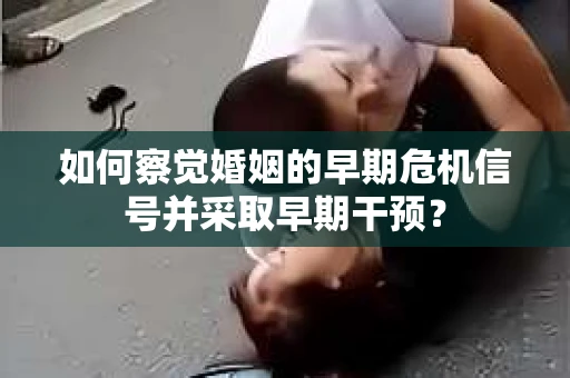 如何察觉婚姻的早期危机信号并采取早期干预？
