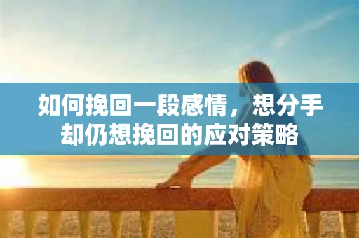 如何挽回一段感情，想分手却仍想挽回的应对策略