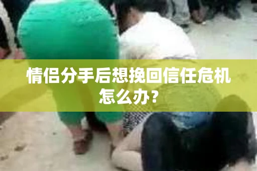 情侣分手后想挽回信任危机怎么办？