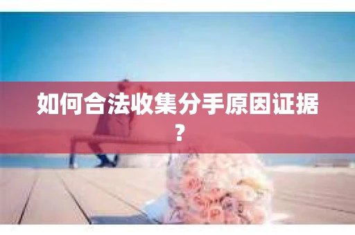 如何合法收集分手原因证据？