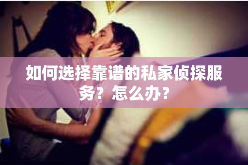 如何选择靠谱的私家侦探服务？怎么办？