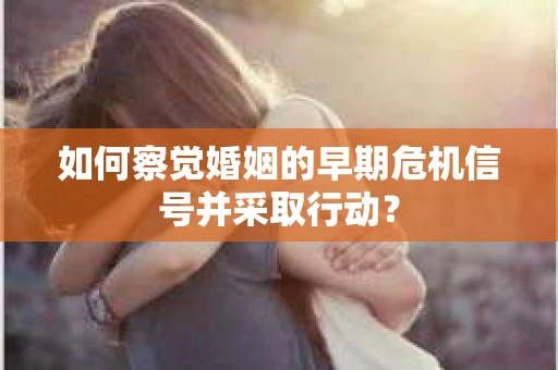 如何察觉婚姻的早期危机信号并采取行动？