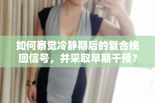如何察觉冷静期后的复合挽回信号，并采取早期干预？