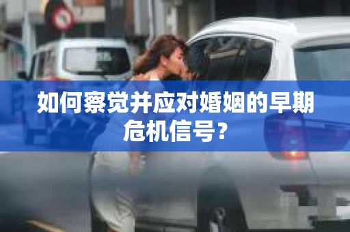 如何察觉并应对婚姻的早期危机信号？