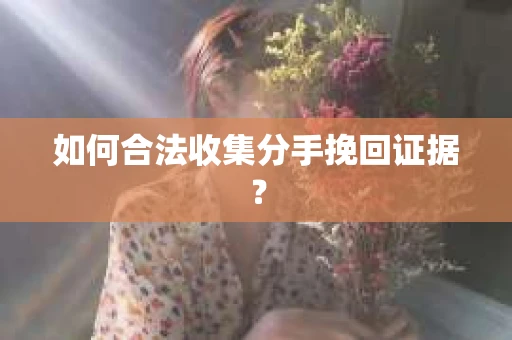 如何合法收集分手挽回证据？