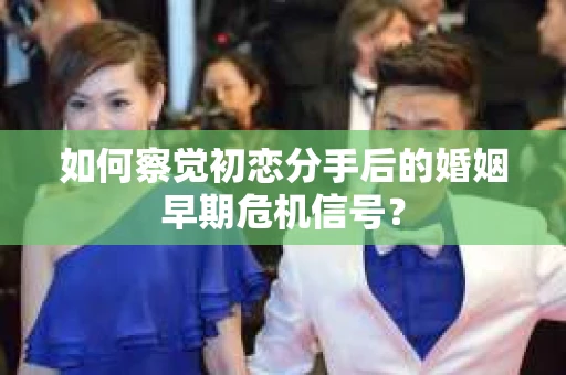 如何察觉初恋分手后的婚姻早期危机信号？