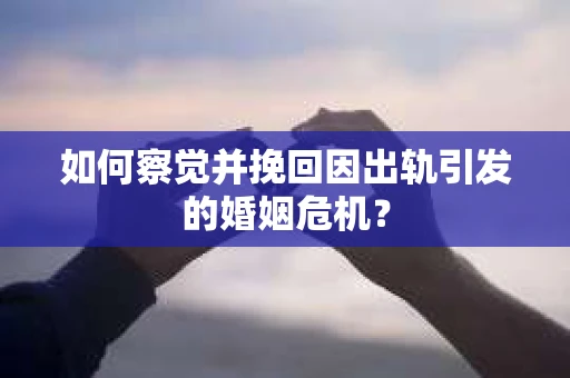 如何察觉并挽回因出轨引发的婚姻危机？