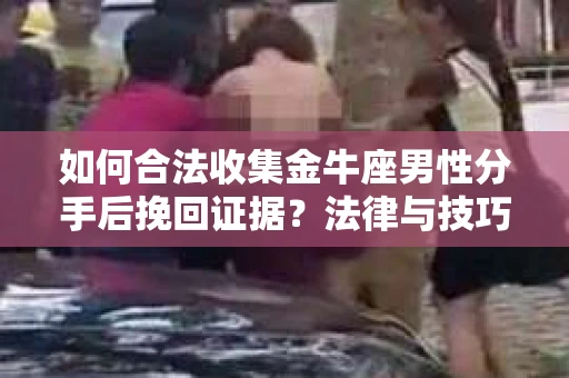 如何合法收集金牛座男性分手后挽回证据?法律与技巧的双重指导 如何合法收集金牛座男性分手后挽回证据?法律与技巧的双重指导