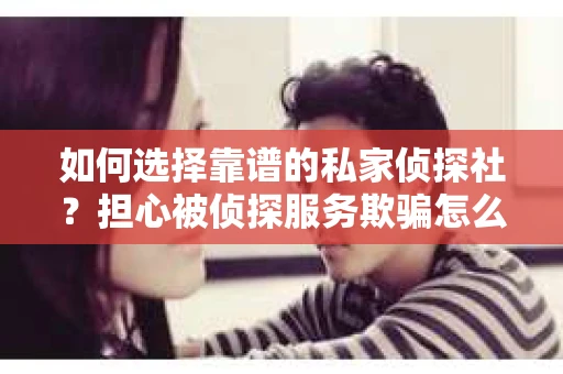 如何选择靠谱的私家侦探社？担心被侦探服务欺骗怎么办？